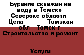 Бурение скважин на воду в Томске, Северске области › Цена ­ 1 700 - Томская обл., Томск г. Строительство и ремонт » Услуги   . Томская обл.,Томск г.